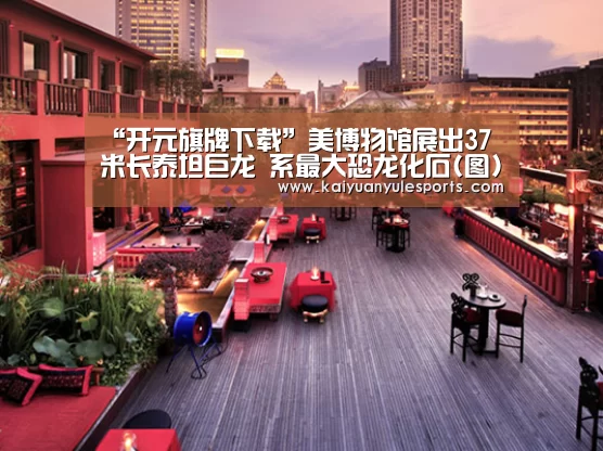 “开元旗牌下载”美博物馆展出37米长泰坦巨龙 系最大恐龙化石(图)(图3) 开元旗牌官网