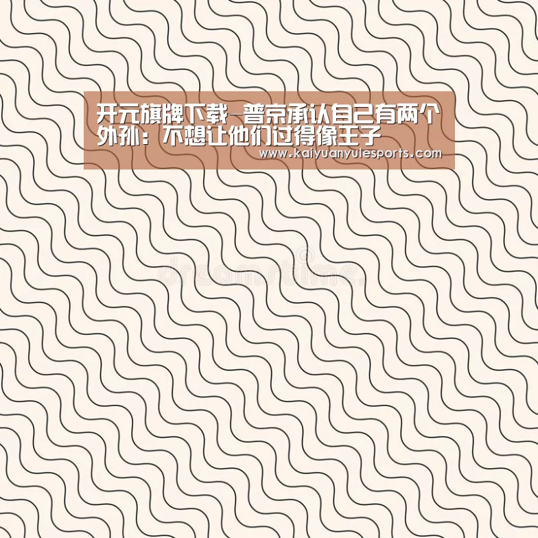 开元旗牌下载-普京承认自己有两个外孙：不想让他们过得像王子