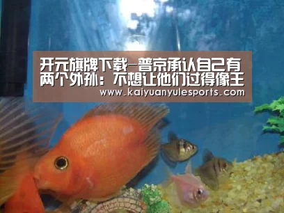 开元旗牌下载-普京承认自己有两个外孙:不想让他们过得像王子(图4) 开元旗牌官网app