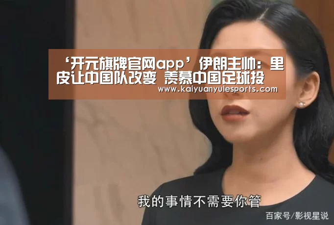 ‘开元旗牌官网app’伊朗主帅:里皮让中国队改变 羡慕中国足球投入(图2) 开元旗牌官网