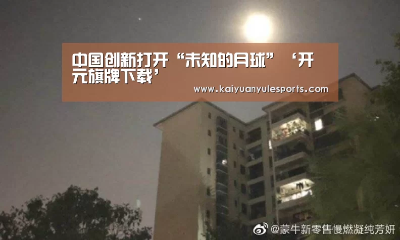 中国创新打开“未知的月球”‘开元旗牌下载’(图2) 开元旗牌下载