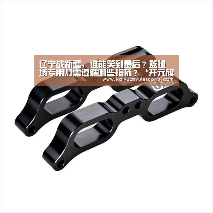 辽宁战新疆,谁能笑到最后?篮球场专用灯需遵循哪些指标?‘开元旗牌官网’(图2) 开元旗牌下载